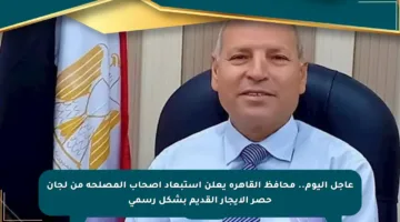 عاجل اليوم.. محافظ القاهرة يعلن استبعاد أصحاب المصلحة من لجان حصر الإيجار القديم بشكل رسمي